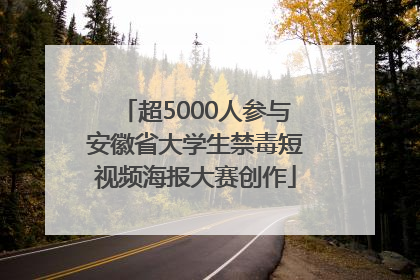 超5000人参与安徽省大学生禁毒短视频海报大赛创作