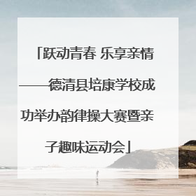 跃动青春 乐享亲情——德清县培康学校成功举办韵律操大赛暨亲子趣味运动会