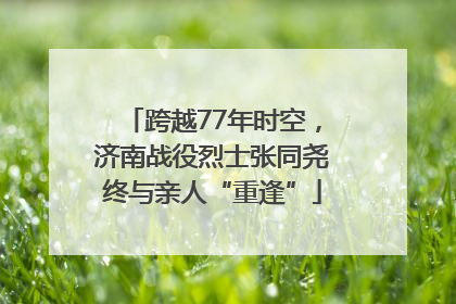 跨越77年时空，济南战役烈士张同尧终与亲人“重逢”