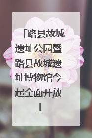 路县故城遗址公园暨路县故城遗址博物馆今起全面开放