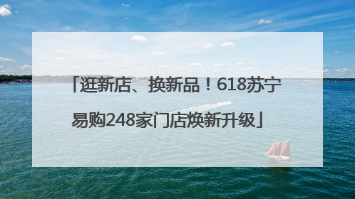 逛新店、换新品！618苏宁易购248家门店焕新升级