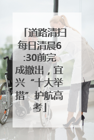 道路清扫每日清晨6:30前完成撤出，宜兴“十大举措”护航高考