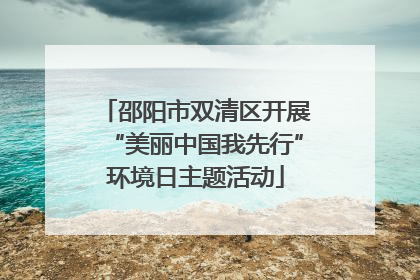邵阳市双清区开展“美丽中国我先行”环境日主题活动
