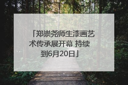 郑崇尧师生漆画艺术传承展开幕 持续到6月20日