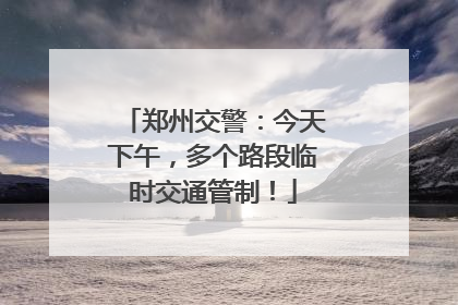 郑州交警：今天下午，多个路段临时交通管制！