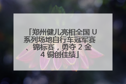 郑州健儿亮相全国 U 系列场地自行车冠军赛、锦标赛，勇夺 2 金 4 铜创佳绩