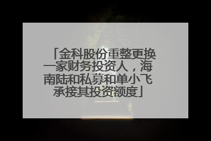 金科股份重整更换一家财务投资人,海南陆和私募和单小飞承接其投资额度