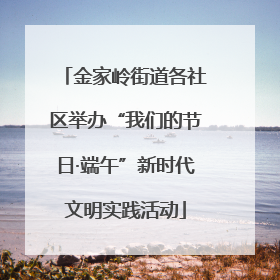 金家岭街道各社区举办“我们的节日·端午”新时代文明实践活动