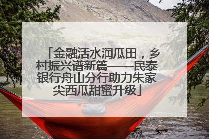 金融活水润瓜田，乡村振兴谱新篇——民泰银行舟山分行助力朱家尖西瓜甜蜜升级