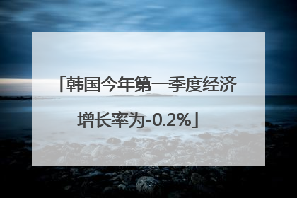 韩国今年第一季度经济增长率为-0.2%