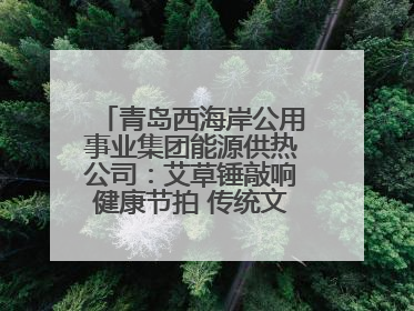 青岛西海岸公用事业集团能源供热公司：艾草锤敲响健康节拍 传统文化在指尖传承