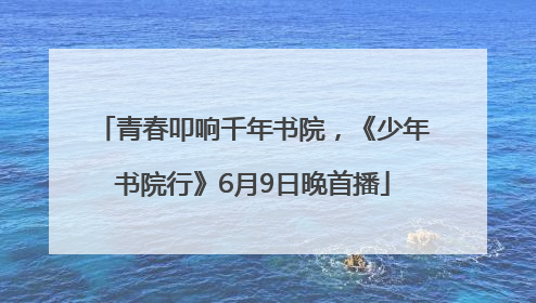 青春叩响千年书院，《少年书院行》6月9日晚首播
