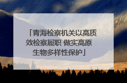 青海检察机关以高质效检察履职 做实高原生物多样性保护