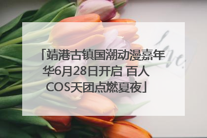 靖港古镇国潮动漫嘉年华6月28日开启 百人COS天团点燃夏夜