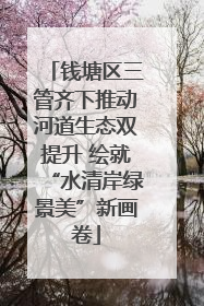 钱塘区三管齐下推动河道生态双提升 绘就“水清岸绿景美”新画卷