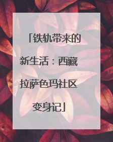 铁轨带来的新生活：西藏拉萨色玛社区变身记