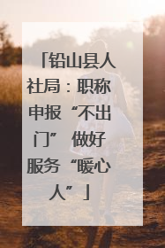 铅山县人社局：职称申报“不出门” 做好服务“暖心人”