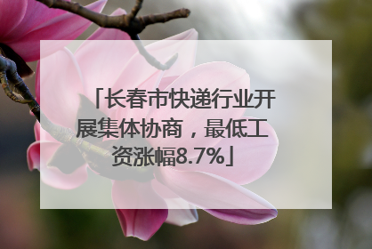 长春市快递行业开展集体协商，最低工资涨幅8.7%