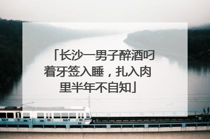长沙一男子醉酒叼着牙签入睡，扎入肉里半年不自知