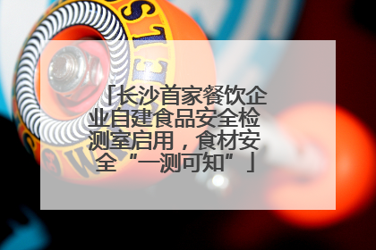 长沙首家餐饮企业自建食品安全检测室启用，食材安全“一测可知”