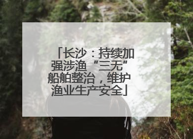 长沙：持续加强涉渔“三无”船舶整治，维护渔业生产安全