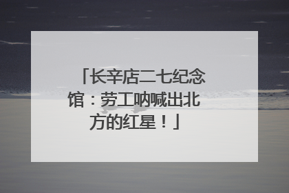 长辛店二七纪念馆：劳工呐喊出北方的红星！