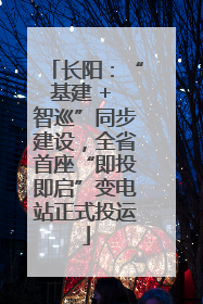 长阳：“基建 + 智巡”同步建设，全省首座“即投即启”变电站正式投运