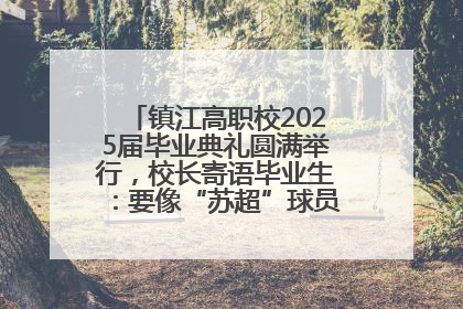 镇江高职校2025届毕业典礼圆满举行，校长寄语毕业生：要像“苏超”球员一样永不放弃