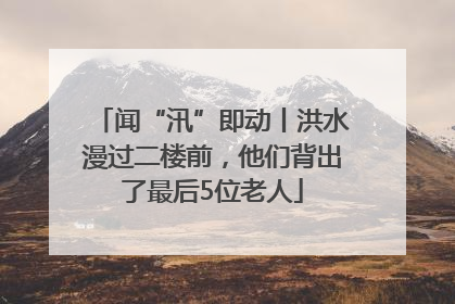 闻“汛”即动丨洪水漫过二楼前，他们背出了最后5位老人