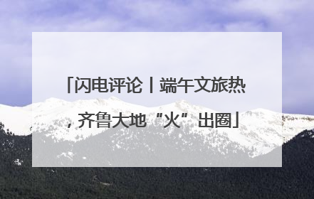 闪电评论丨端午文旅热，齐鲁大地“火”出圈