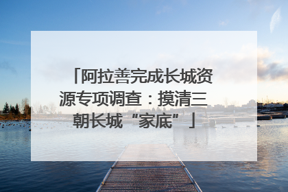 阿拉善完成长城资源专项调查：摸清三朝长城“家底”
