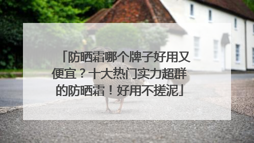 防晒霜哪个牌子好用又便宜？十大热门实力超群的防晒霜！好用不搓泥