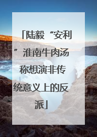 陆毅“安利”淮南牛肉汤 称想演非传统意义上的反派