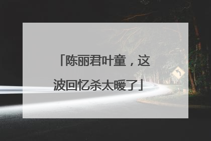 陈丽君叶童，这波回忆杀太暖了