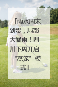 雨水周末到货，局部大暴雨！四川下周开启“蒸笼”模式