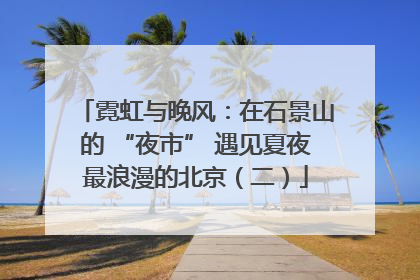 霓虹与晚风：在石景山的 “夜市” 遇见夏夜最浪漫的北京（二）