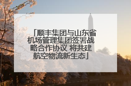 顺丰集团与山东省机场管理集团签署战略合作协议 将共建航空物流新生态
