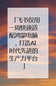飞书仅用一周快速适配鸿蒙电脑，打造AI时代先进的生产力平台