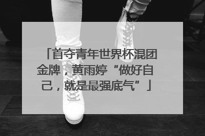 首夺青年世界杯混团金牌，黄雨婷“做好自己，就是最强底气”