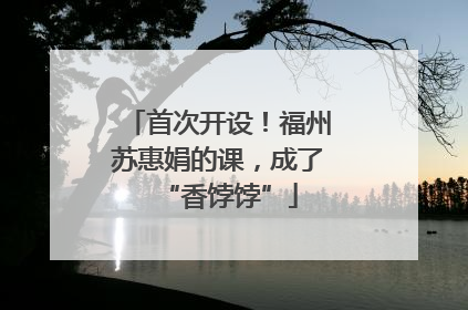 首次开设！福州苏惠娟的课，成了“香饽饽”