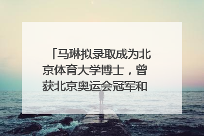 马琳拟录取成为北京体育大学博士，曾获北京奥运会冠军和4次世界杯冠军