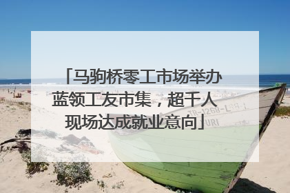 马驹桥零工市场举办蓝领工友市集，超千人现场达成就业意向