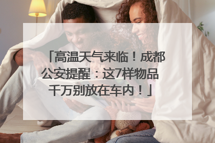 高温天气来临！成都公安提醒：这7样物品千万别放在车内！