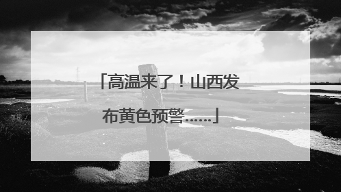 高温来了！山西发布黄色预警……