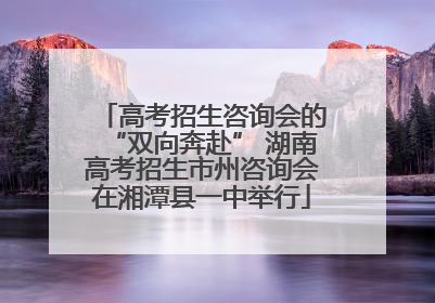高考招生咨询会的“双向奔赴” 湖南高考招生市州咨询会在湘潭县一中举行