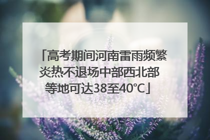 高考期间河南雷雨频繁 炎热不退场中部西北部等地可达38至40℃