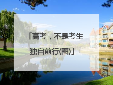 高考，不是考生独自前行(图)