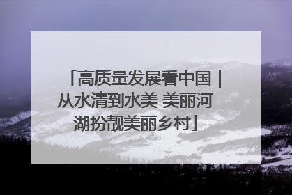 高质量发展看中国｜从水清到水美 美丽河湖扮靓美丽乡村