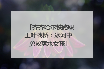 齐齐哈尔铁路职工叶战桥：冰河中勇救落水女孩
