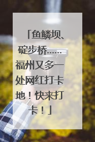 鱼鳞坝、碇步桥……福州又多一处网红打卡地！快来打卡！